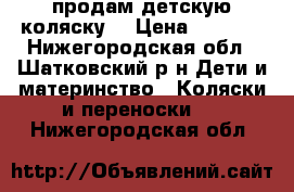 продам детскую коляску  › Цена ­ 3 500 - Нижегородская обл., Шатковский р-н Дети и материнство » Коляски и переноски   . Нижегородская обл.